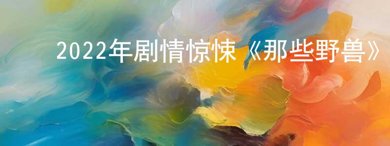 陈开俊的动漫综艺大全,2022年剧情惊悚《那些野兽》BD西班牙语中字迅雷下载_电影天堂